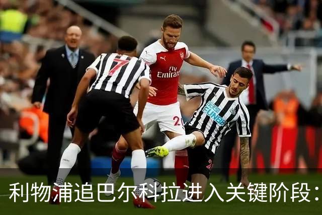 利物浦追巴尔科拉进入关键阶段：巴黎预计24至48小时内收到更高报价