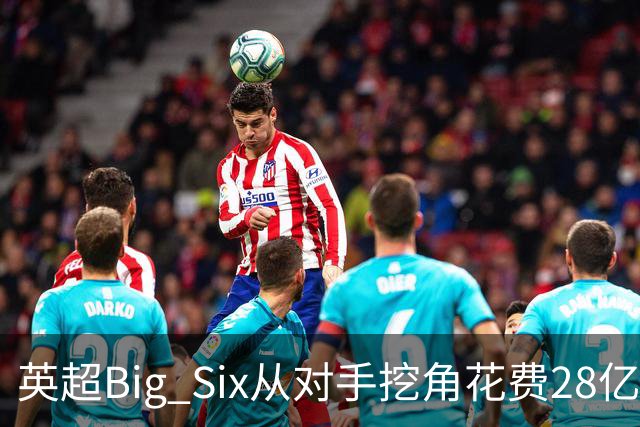 英超Big Six从对手挖角花费28亿镑创新高，切尔西独占8.6亿