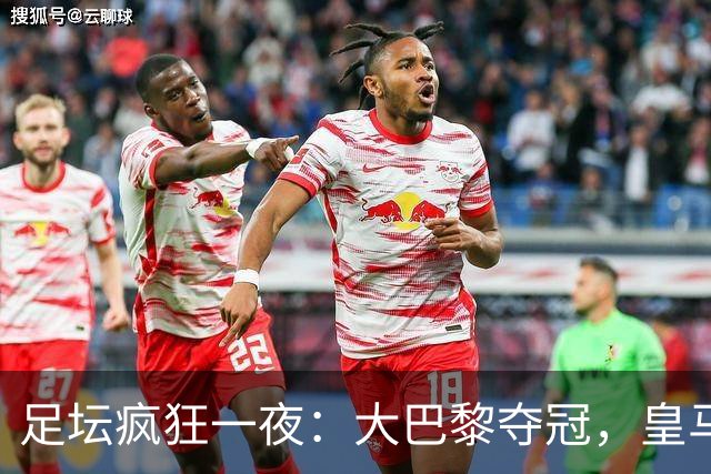 足坛疯狂一夜：大巴黎夺冠，皇马1-0险胜，曼联阿森纳纷纷点球大战