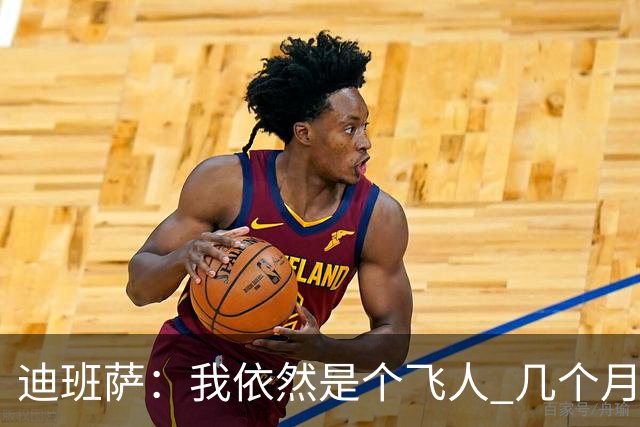 迪班萨：我依然是个飞人 几个月前试训时我的垂直弹跳有107厘米